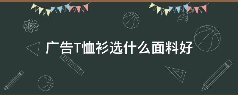 广告T恤衫选什么面料好（t恤衫布料哪种好?）