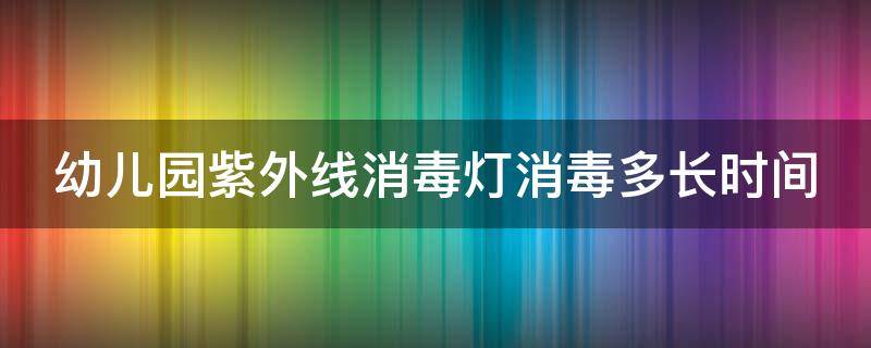 幼儿园紫外线消毒灯消毒多长时间（被消毒灯照了20分钟会怎样）