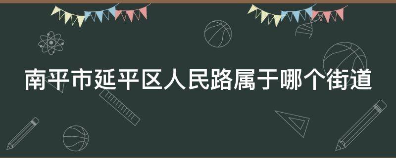 南平市延平区人民路属于哪个街道 南平市延平区人民路属于哪个街道办