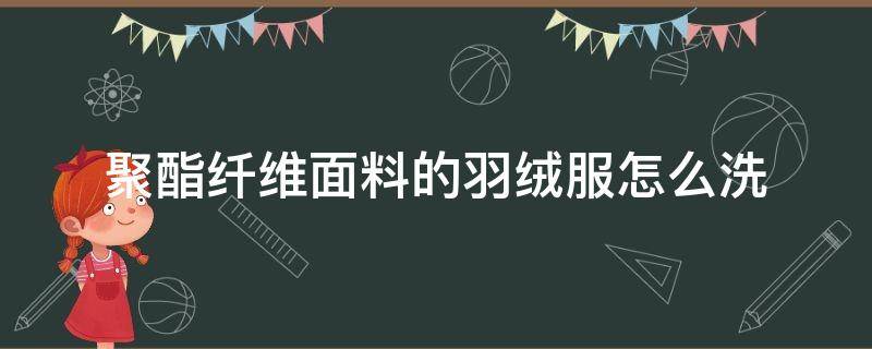 聚酯纤维面料的羽绒服怎么洗（聚酯纤维面料的羽绒服怎么清洗）