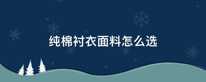 纯棉衬衣面料怎么选（衬衣时纯棉好还是大部分是棉的好）