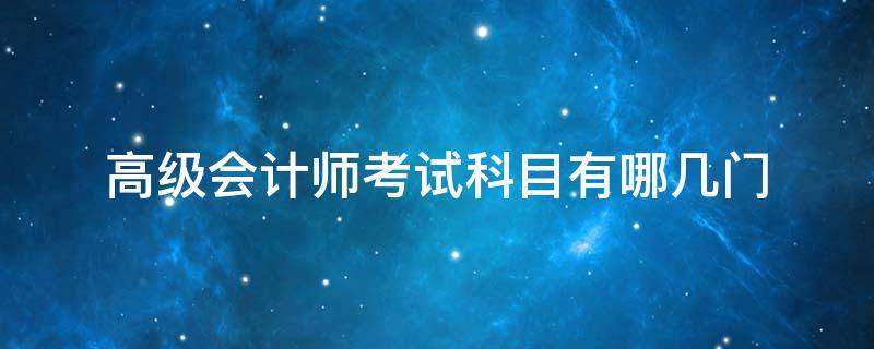 高级会计师考试科目有哪几门 高级会计师考试科目有哪几科