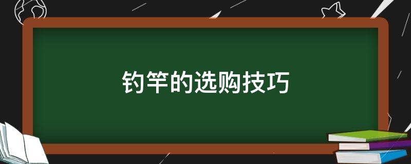 钓竿的选购技巧（钓鱼竿的选择技巧）