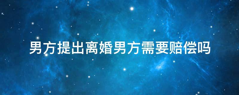 男方提出离婚男方需要赔偿吗 离婚男方要赔钱吗