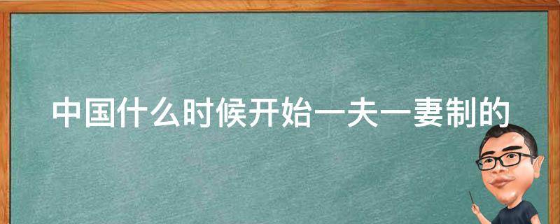 中国什么时候开始一夫一妻制的（中国什么时候开始实行的一夫一妻制）