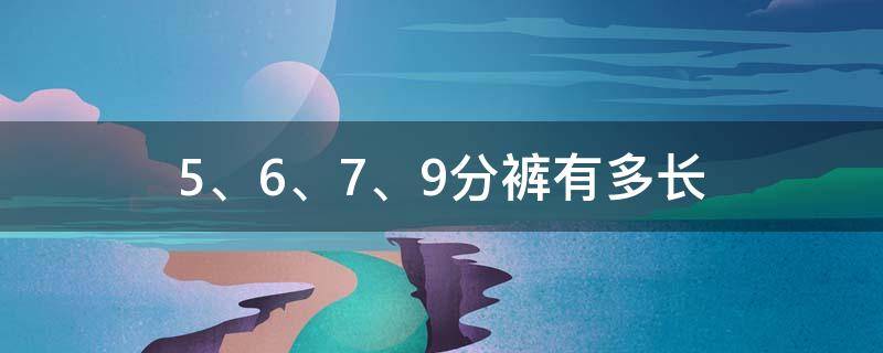 5、6、7、9分裤有多长（七分裤的长大约是4什么）