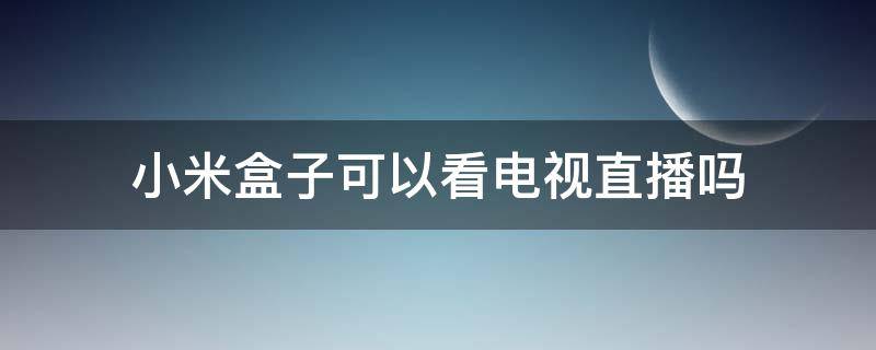 小米盒子可以看电视直播吗 小米盒子可以看电视直播吗?