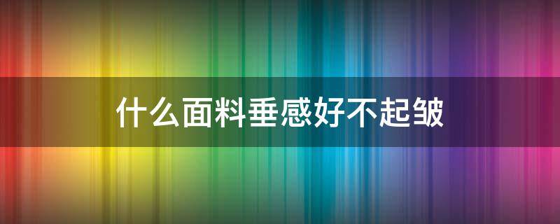 什么面料垂感好不起皱（什么面料容易皱但垂感好）