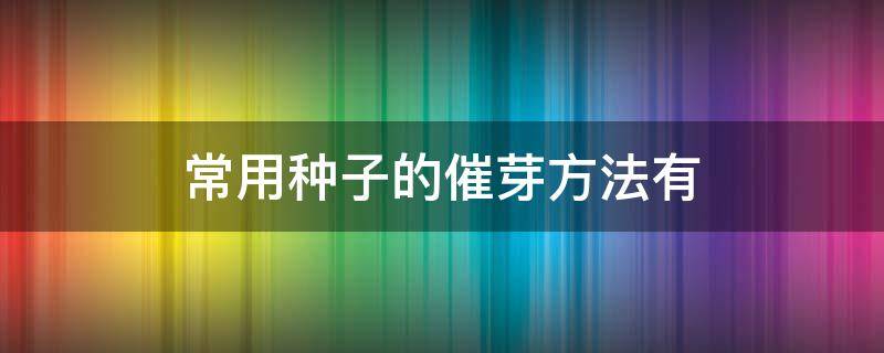 常用种子的催芽方法有（常用的种子催芽方法有哪些）