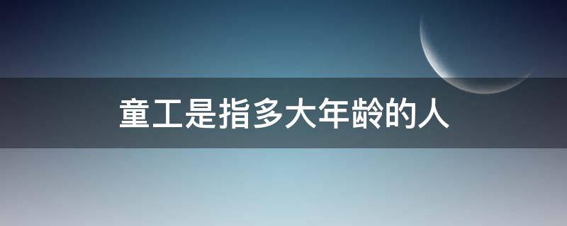 童工是指多大年龄的人 童工是指多少岁的人