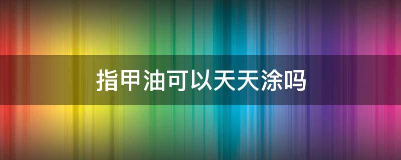 指甲油可以天天涂吗 偶尔涂一次指甲油可以吗?