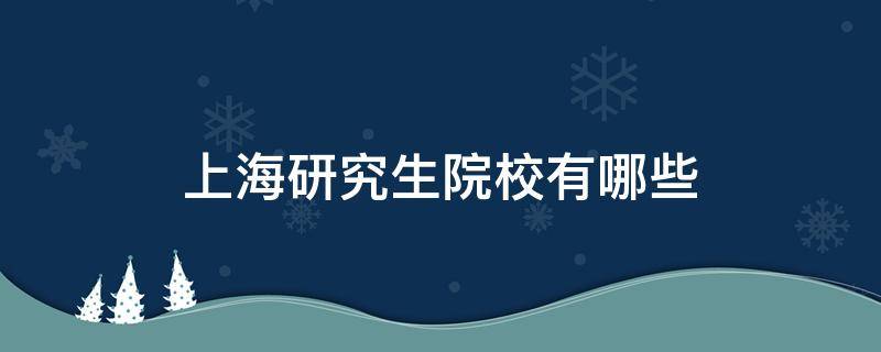 上海研究生院校有哪些（上海有哪些学校有研究生专业）