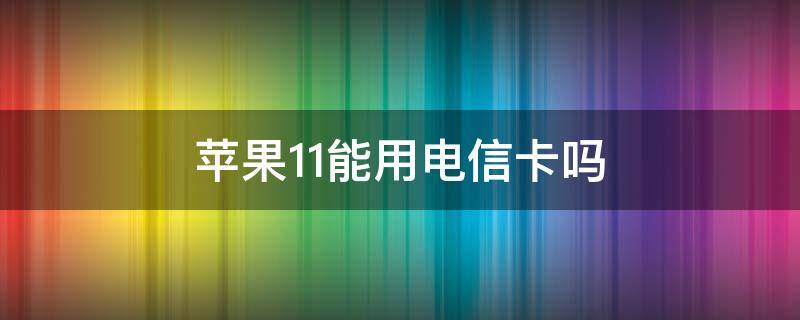 苹果11能用电信卡吗 国行苹果11能用电信卡吗