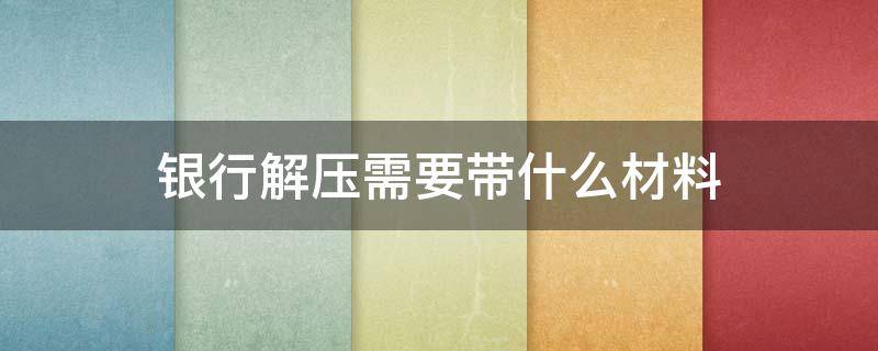 银行解压需要带什么材料 去银行解压需要带什么材料