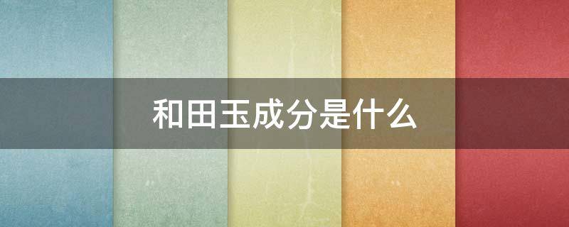 和田玉成分是什么 和田玉主要元素成分