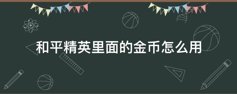 和平精英里面的金币怎么用（和平精英里面的金币如何用）