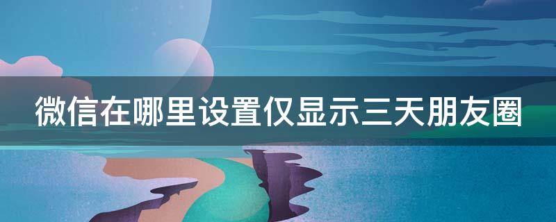 微信在哪里设置仅显示三天朋友圈（微信在哪里设置仅显示三天朋友圈内容）