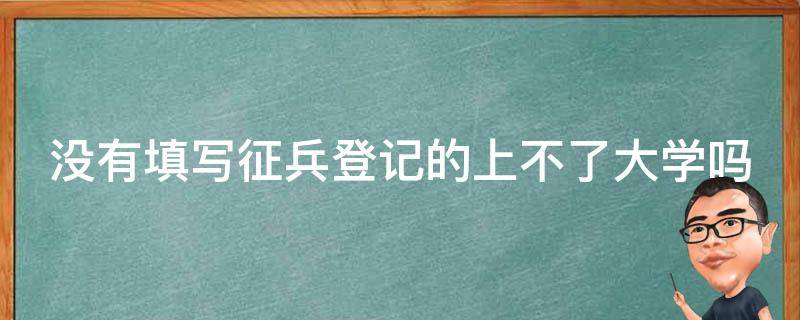 没有填写征兵登记的上不了大学吗 不填征兵网有什么后果