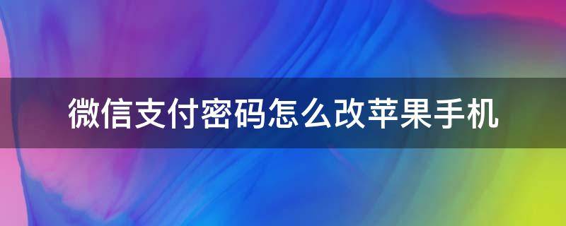 微信支付密码怎么改苹果手机（苹果手机微信怎么修改支付密码）