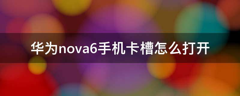 华为nova6手机卡槽怎么打开 华为nova6的卡槽在哪里,怎么操作