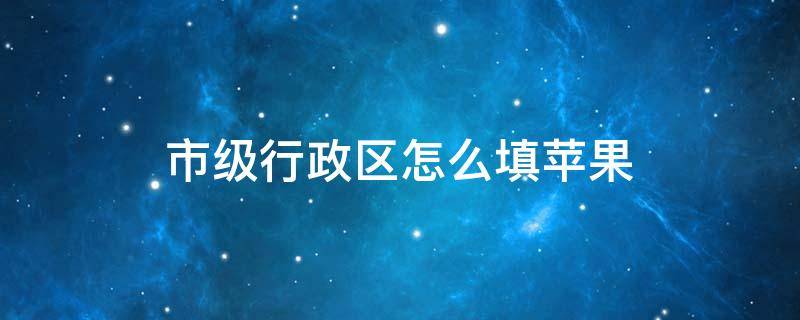 市级行政区怎么填苹果 河北市级行政区怎么填写