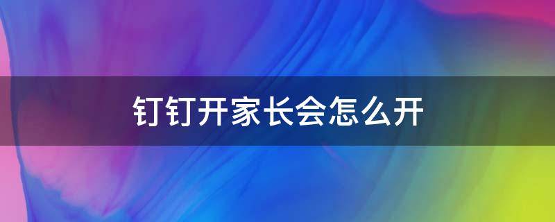 钉钉开家长会怎么开（钉钉开家长会怎么开的）