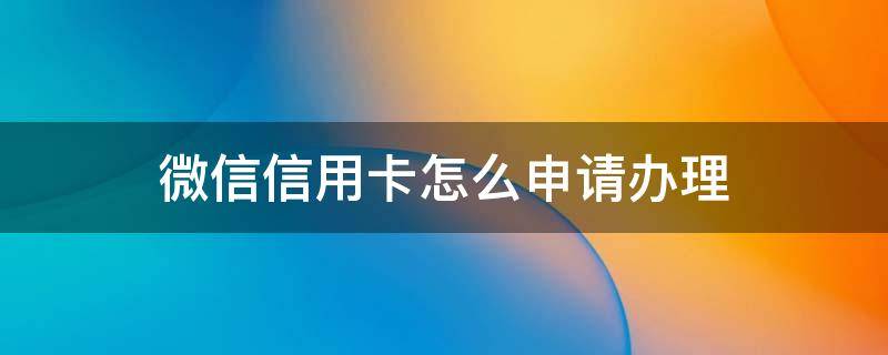 微信信用卡怎么申请办理 微信信用卡怎么申请办理最快