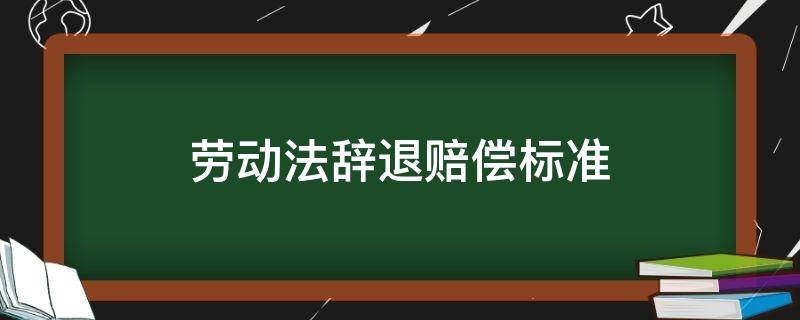 劳动法辞退赔偿标准（广东劳动法辞退赔偿标准）