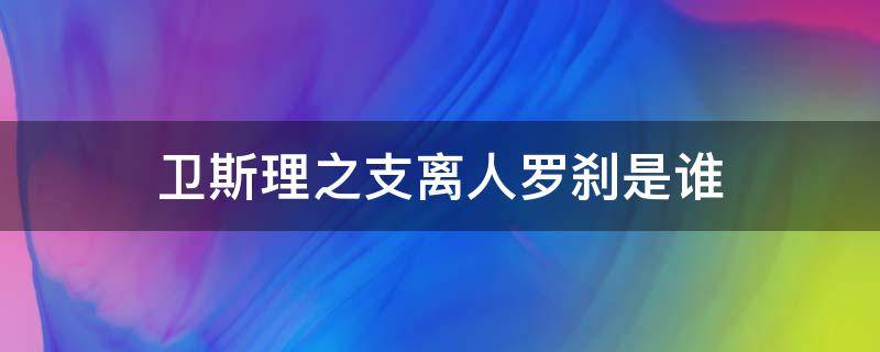 卫斯理之支离人罗刹是谁（卫斯理之支离人罗刹结局）