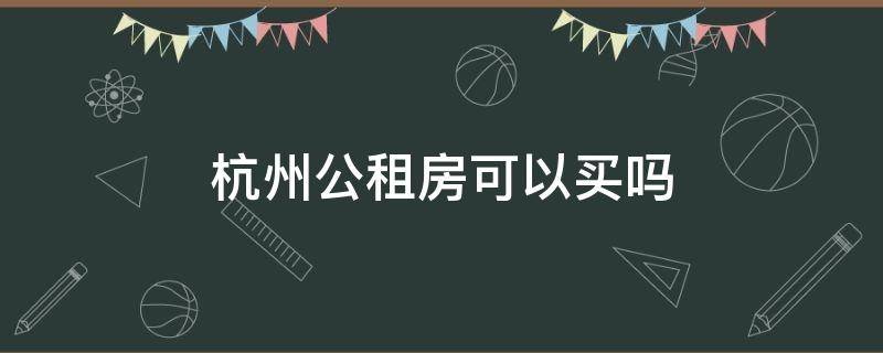 杭州公租房可以买吗 杭州公租房可以买么