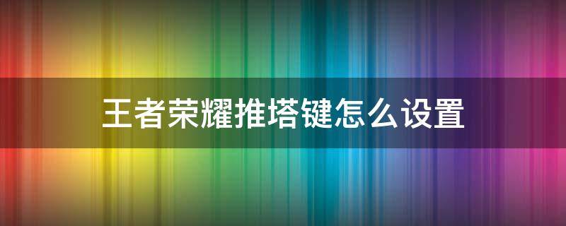 王者荣耀推塔键怎么设置（王者荣耀推塔键怎么设置有塔显示没塔隐藏）