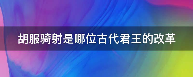 胡服骑射是哪位古代君王的改革（胡服骑射出自哪位君王的改革）