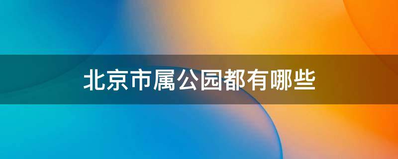 北京市属公园都有哪些 北京市属公园有哪些?