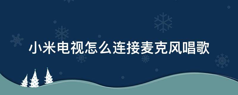 小米电视怎么连接麦克风唱歌（小米电视怎么连接麦克风唱歌无音响）