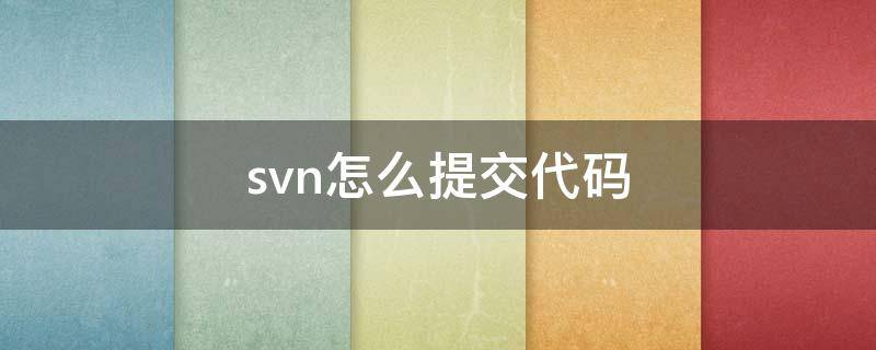 svn怎么提交代码（svn怎样提交代码）