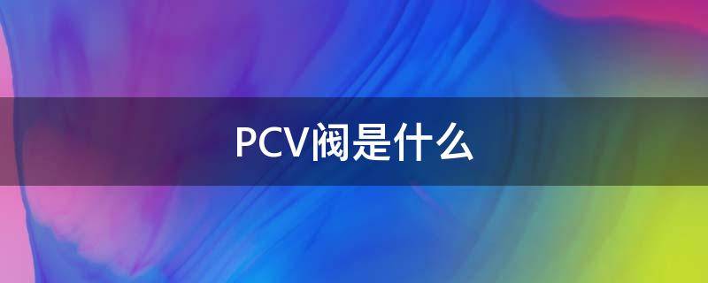 PCV阀是什么（电厂pcv阀是什么）