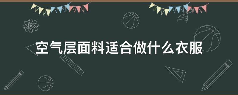 空气层面料适合做什么衣服（空气层面料适合做风衣吗）