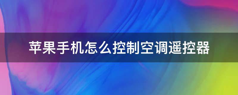 苹果手机怎么控制空调遥控器 苹果手机怎么遥控空调遥控器