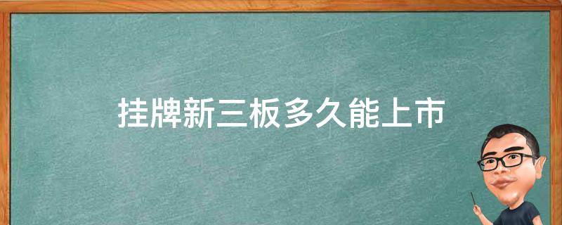 挂牌新三板多久能上市（新三板挂牌后多久上市）