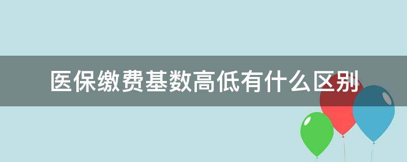 医保缴费基数高低有什么区别（医保缴费基数高好还是低好）