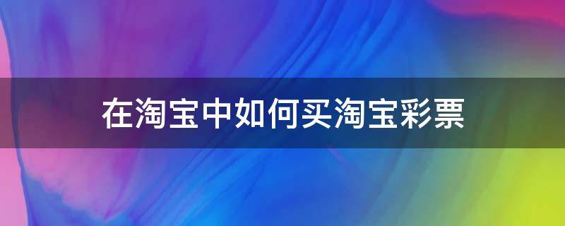 在淘宝中如何买淘宝彩票（淘宝里怎么买彩票）