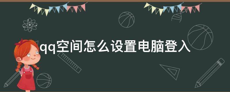 qq空间怎么设置电脑登入 电脑qq空间登录入口