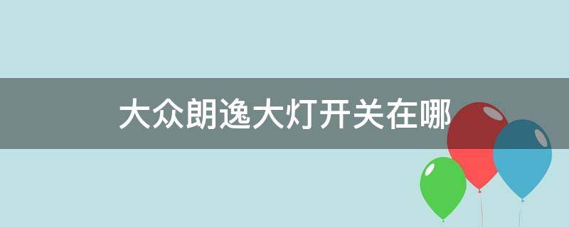 大众朗逸大灯开关在哪 朗逸的大灯开关在哪