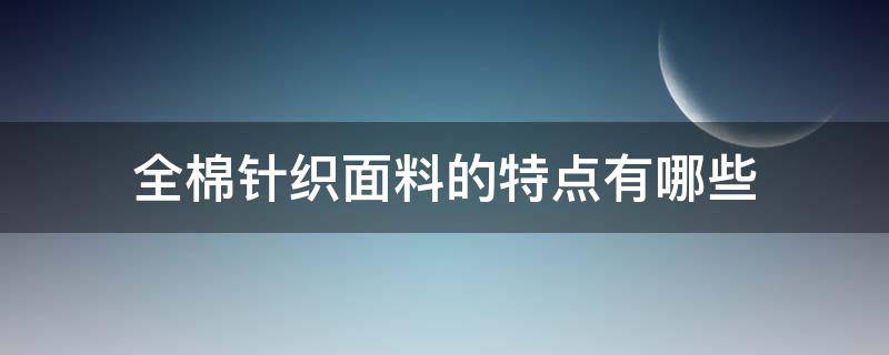 全棉针织面料的特点有哪些（全棉针织棉是什么面料）