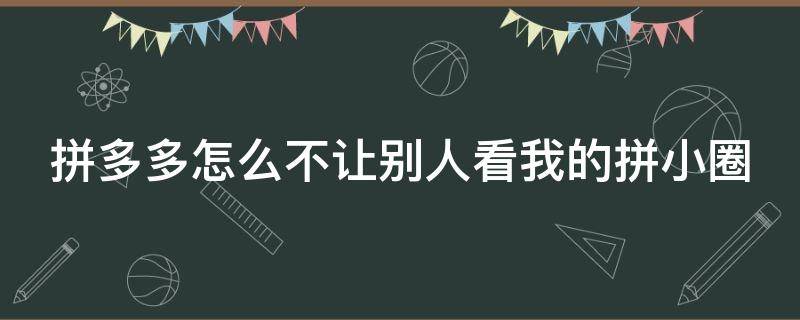 拼多多怎么不让别人看我的拼小圈 拼多多怎么不让别人看你的拼小圈