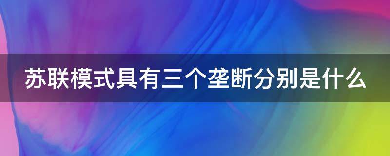 苏联模式具有三个垄断分别是什么（苏联模式具有三个垄断分别是什么意思）