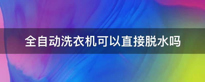 全自动洗衣机可以直接脱水吗 全自动洗衣机能直接脱水吗?