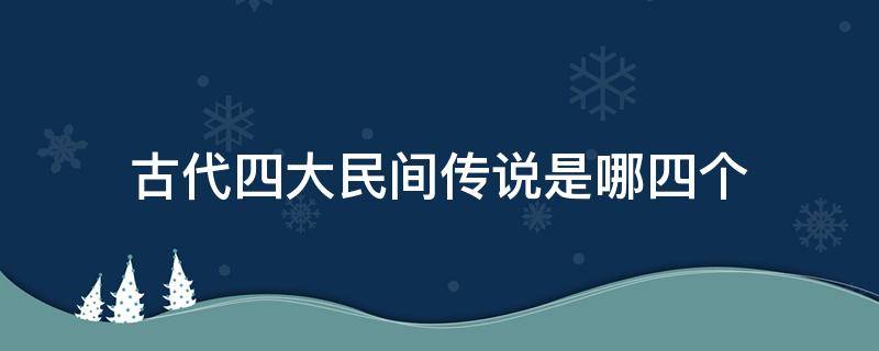 古代四大民间传说是哪四个 古代民间四大传说是什么