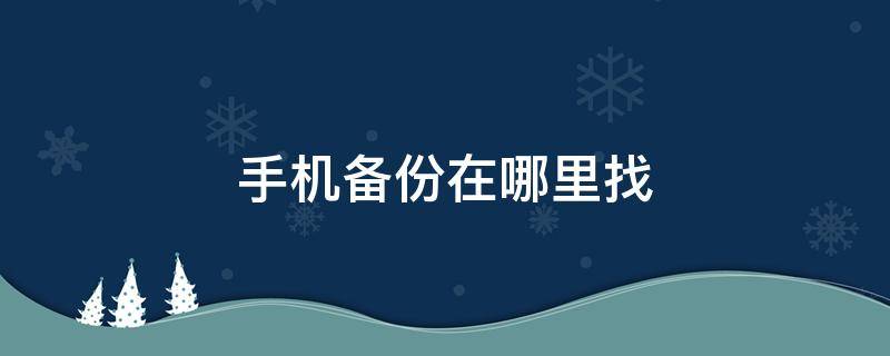 手机备份在哪里找 手机备份在哪里找到