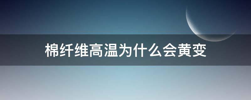 棉纤维高温为什么会黄变（棉花为什么会变黄）